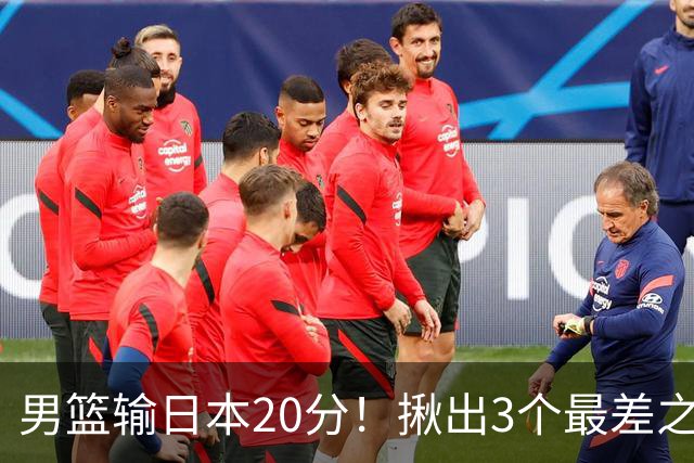 男篮输日本20分！揪出3个最差之人，坑惨了球队